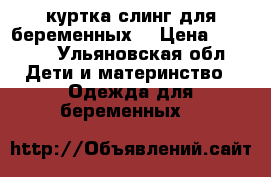 куртка слинг для беременных  › Цена ­ 3 000 - Ульяновская обл. Дети и материнство » Одежда для беременных   